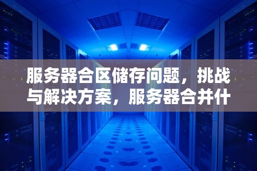服务器合区储存问题，挑战与解决方案，服务器合并什么意思