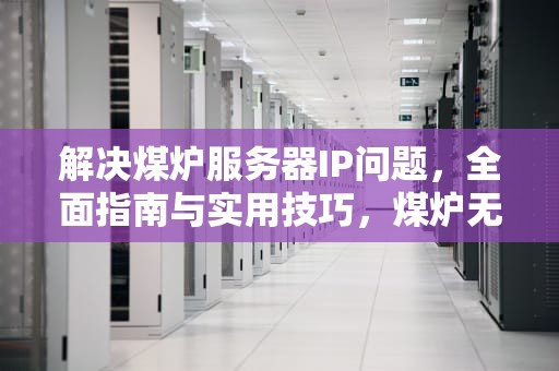 解决煤炉服务器IP问题，全面指南与实用技巧，煤炉无法登陆
