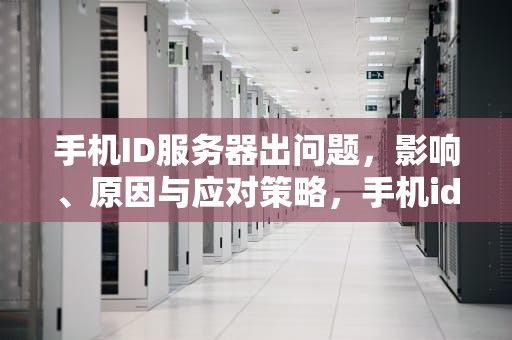 手机ID服务器出问题，影响、原因与应对策略，手机id服务器出问题怎么办