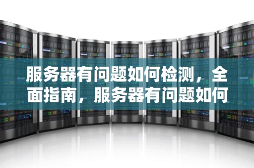 服务器有问题如何检测，全面指南，服务器有问题如何检测出来