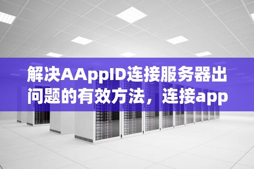 解决AAppID连接服务器出问题的有效方法，连接appid服务器失败