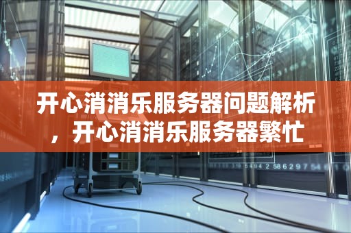 开心消消乐服务器问题解析，开心消消乐服务器繁忙