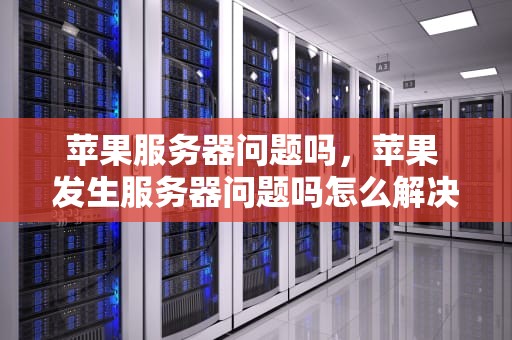 苹果服务器问题吗，苹果 发生服务器问题吗怎么解决