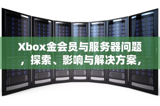 Xbox金会员与服务器问题，探索、影响与解决方案，xbox金会员哪个服务器最便宜