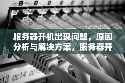 服务器开机出现问题，原因分析与解决方案，服务器开机出现问题怎么解决