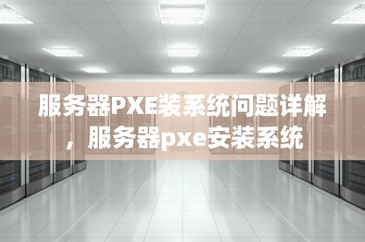 服务器PXE装系统问题详解，服务器pxe安装系统