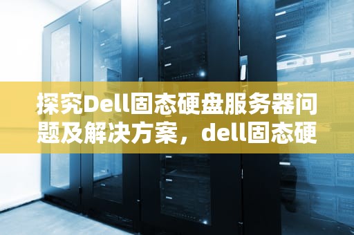 探究Dell固态硬盘服务器问题及解决方案，dell固态硬盘服务器问题大吗