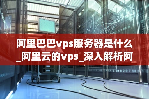 阿里巴巴vps服务器是什么_阿里云的vps_深入解析阿里巴巴VPS服务器