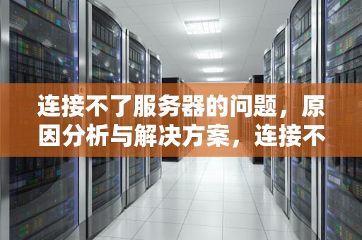 连接不了服务器的问题，原因分析与解决方案，连接不了服务器的问题怎么解决