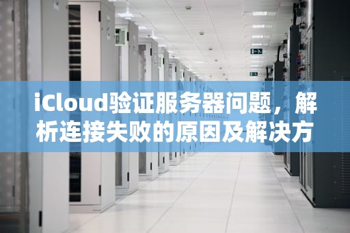 iCloud验证服务器问题，解析连接失败的原因及解决方案，icloud验证服务器出现问题
