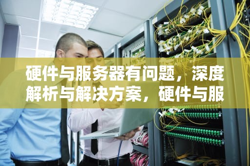 硬件与服务器有问题，深度解析与解决方案，硬件与服务器有问题怎么解决