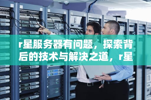 r星服务器有问题，探索背后的技术与解决之道，r星服务器出错