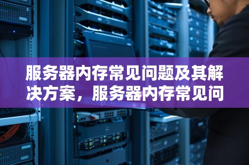 服务器内存常见问题及其解决方案，服务器内存常见问题有哪些