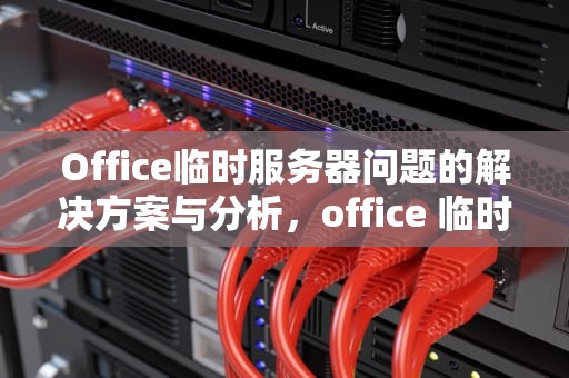 Office临时服务器问题的解决方案与分析，office 临时服务器问题
