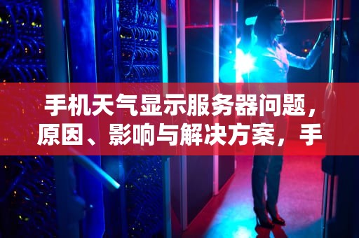 手机天气显示服务器问题，原因、影响与解决方案，手机天气显示服务器问题怎么办
