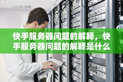 快手服务器问题的解释，快手服务器问题的解释是什么