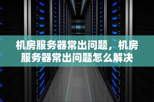 机房服务器常出问题，机房服务器常出问题怎么解决