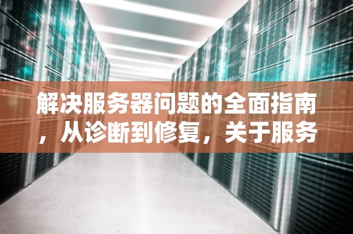 解决服务器问题的全面指南，从诊断到修复，关于服务器的问题