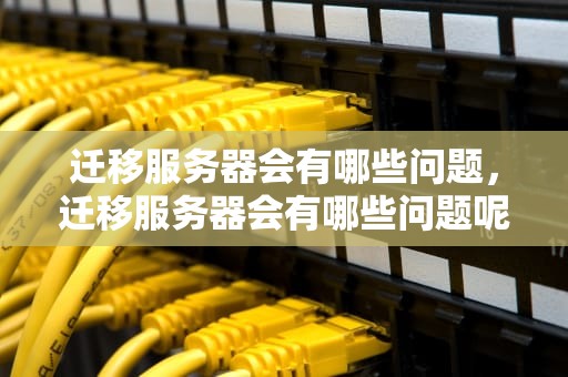 迁移服务器会有哪些问题，迁移服务器会有哪些问题呢