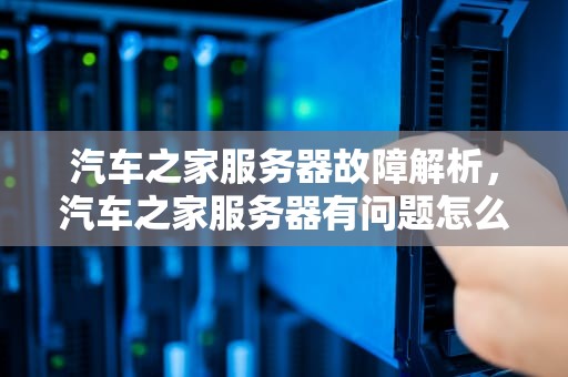 汽车之家服务器故障解析，汽车之家服务器有问题怎么解决