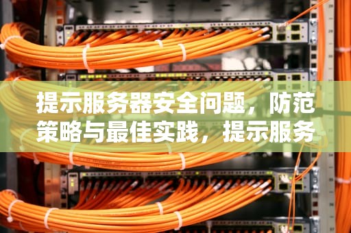 提示服务器安全问题，防范策略与最佳实践，提示服务器安全问题怎么解决