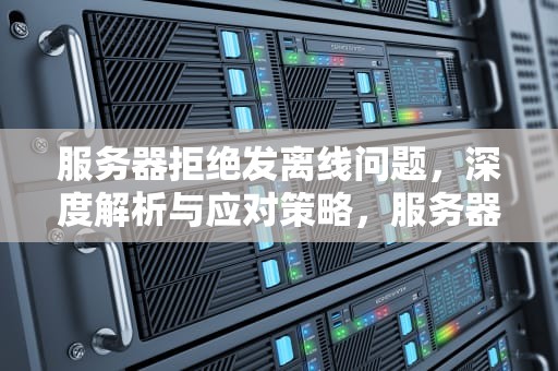 服务器拒绝发离线问题，深度解析与应对策略，服务器拒绝发送离线