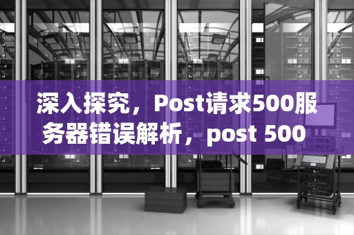 深入探究，Post请求500服务器错误解析，post 500 internal server error