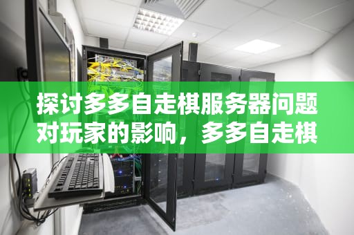 探讨多多自走棋服务器问题对玩家的影响，多多自走棋服务器已满