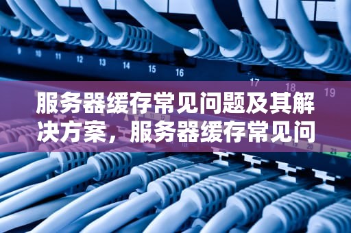 服务器缓存常见问题及其解决方案，服务器缓存常见问题有哪些