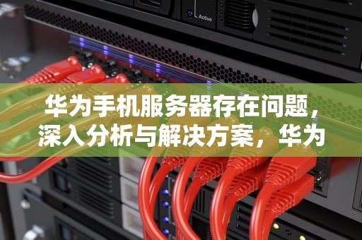 华为手机服务器存在问题，深入分析与解决方案，华为手机服务器存在问题怎么解决