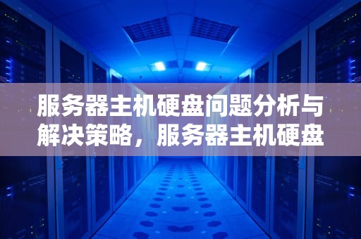 服务器主机硬盘问题分析与解决策略，服务器主机硬盘有问题怎么办