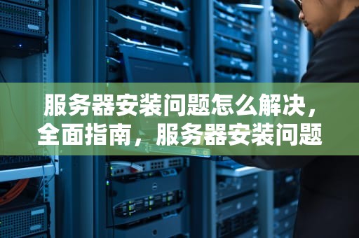 服务器安装问题怎么解决，全面指南，服务器安装问题怎么解决的