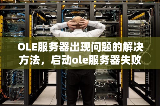 OLE服务器出现问题的解决方法，启动ole服务器失败