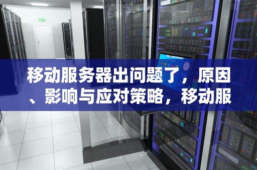 移动服务器出问题了，原因、影响与应对策略，移动服务器出问题了怎么办