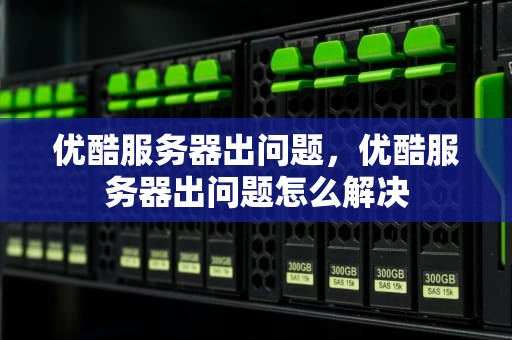 优酷服务器出问题，优酷服务器出问题怎么解决