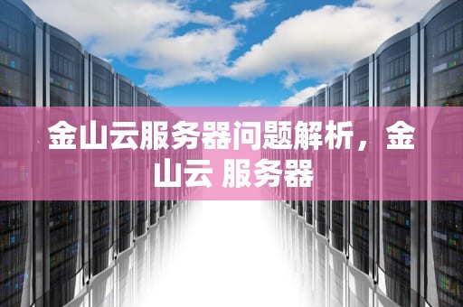 金山云服务器问题解析，金山云 服务器