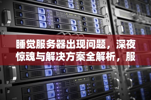 睡觉服务器出现问题，深夜惊魂与解决方案全解析，服务器睡着了什么意思