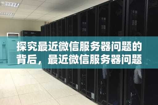 探究最近微信服务器问题的背后，最近微信服务器问题怎么解决
