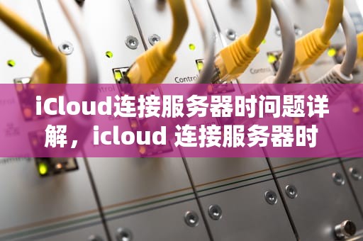 iCloud连接服务器时问题详解，icloud 连接服务器时出现问题