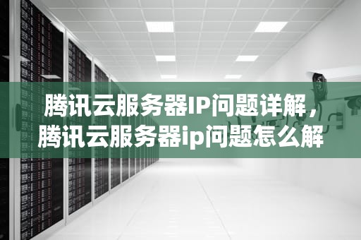 腾讯云服务器IP问题详解，腾讯云服务器ip问题怎么解决