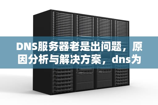DNS服务器老是出问题，原因分析与解决方案，dns为什么会服务器故障