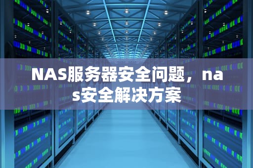 NAS服务器安全问题，nas安全解决方案