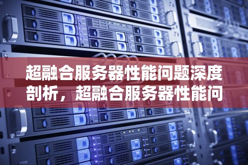 超融合服务器性能问题深度剖析，超融合服务器性能问题有哪些