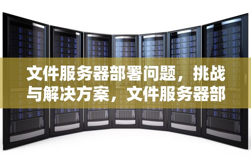 文件服务器部署问题，挑战与解决方案，文件服务器部署问题怎么解决