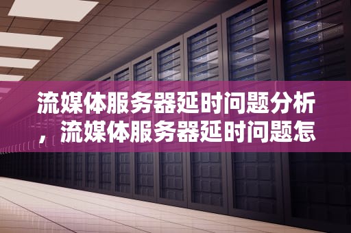 流媒体服务器延时问题分析，流媒体服务器延时问题怎么解决