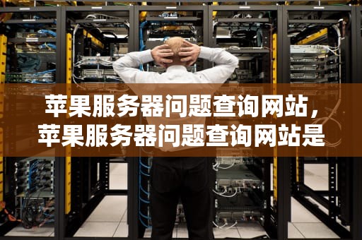 苹果服务器问题查询网站，苹果服务器问题查询网站是什么