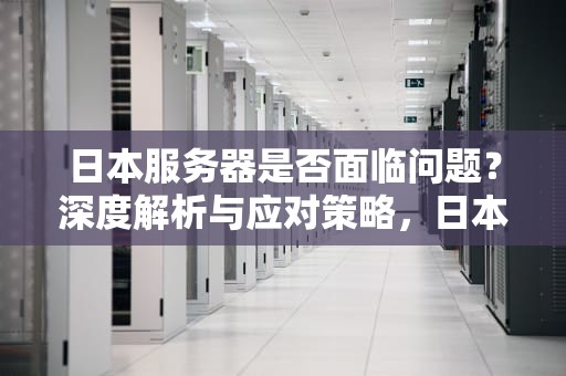 日本服务器是否面临问题？深度解析与应对策略，日本服务器有问题吗知乎