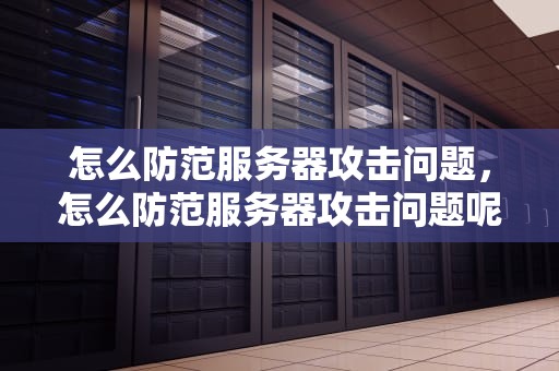 怎么防范服务器攻击问题，怎么防范服务器攻击问题呢
