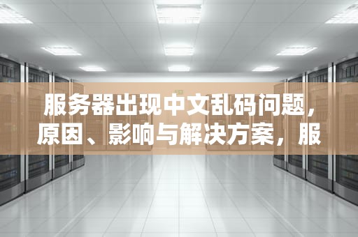 服务器出现中文乱码问题，原因、影响与解决方案，服务器出现中文乱码问题怎么解决