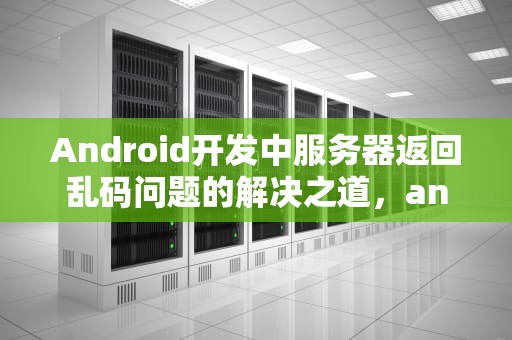 Android开发中服务器返回乱码问题的解决之道，android 服务器端